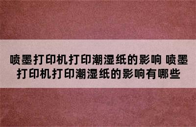 喷墨打印机打印潮湿纸的影响 喷墨打印机打印潮湿纸的影响有哪些